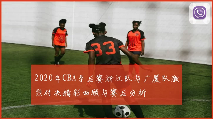 2020年CBA季后赛浙江队与广厦队激烈对决精彩回顾与赛后分析