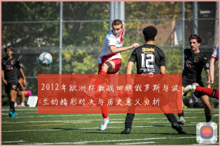 2012年欧洲杯激战回顾俄罗斯与波兰的精彩对决与历史意义分析