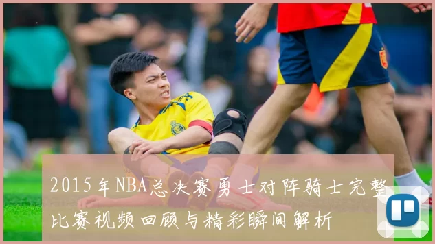 2015年NBA总决赛勇士对阵骑士完整比赛视频回顾与精彩瞬间解析