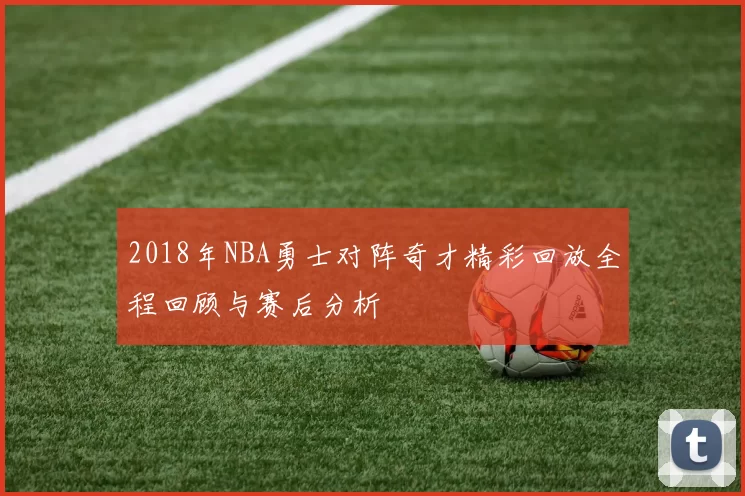 2018年NBA勇士对阵奇才精彩回放全程回顾与赛后分析